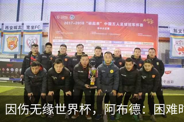因伤无缘世界杯，阿布德：困难时刻，信仰、耐心和感恩尤为重要
