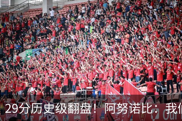 29分历史级翻盘！阿努诺比：我们很有韧性 我们永不放弃！